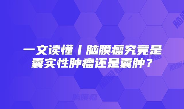 一文读懂丨脑膜瘤究竟是囊实性肿瘤还是囊肿？