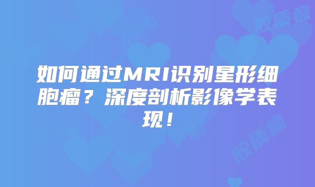 如何通过MRI识别星形细胞瘤？深度剖析影像学表现！