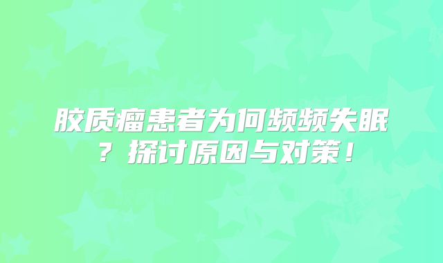 胶质瘤患者为何频频失眠？探讨原因与对策！