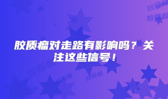 胶质瘤对走路有影响吗？关注这些信号！