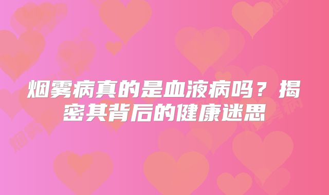 烟雾病真的是血液病吗？揭密其背后的健康迷思