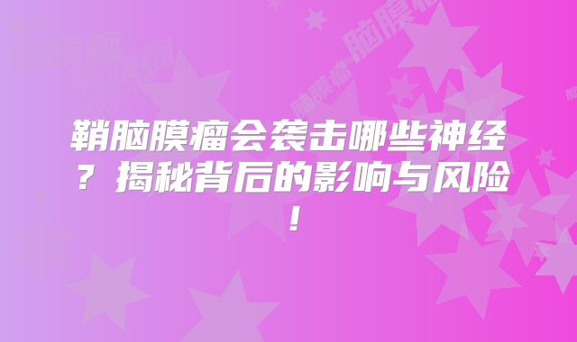 鞘脑膜瘤会袭击哪些神经？揭秘背后的影响与风险！