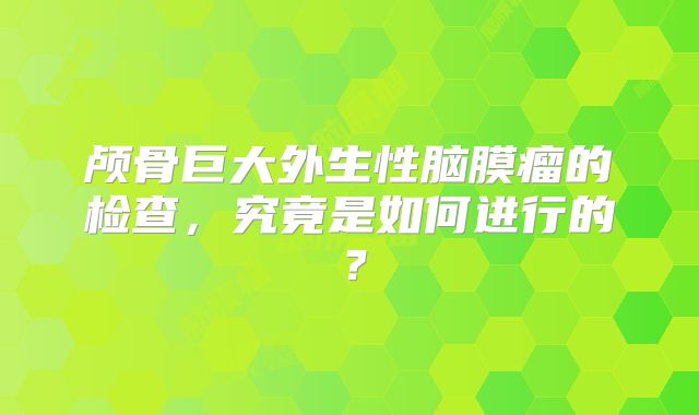 颅骨巨大外生性脑膜瘤的检查，究竟是如何进行的？