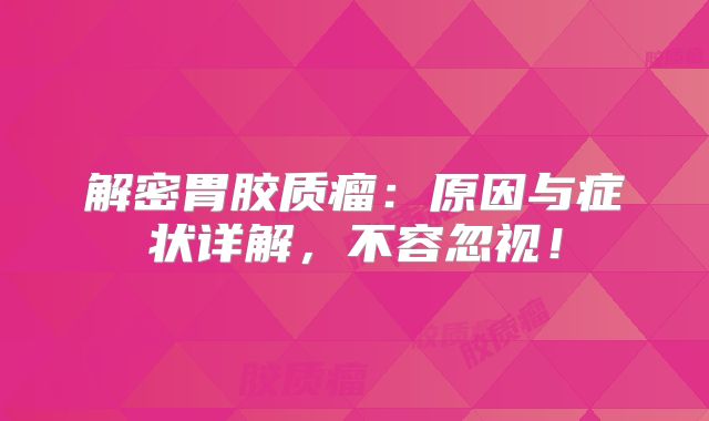 解密胃胶质瘤：原因与症状详解，不容忽视！