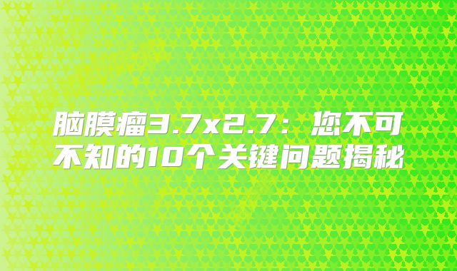 脑膜瘤3.7x2.7：您不可不知的10个关键问题揭秘