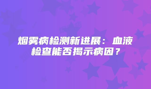 烟雾病检测新进展：血液检查能否揭示病因？