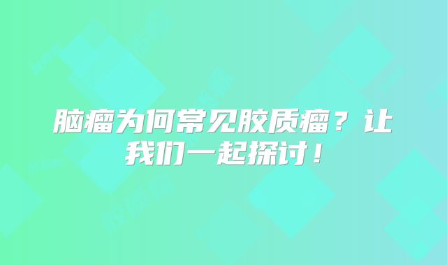 脑瘤为何常见胶质瘤？让我们一起探讨！