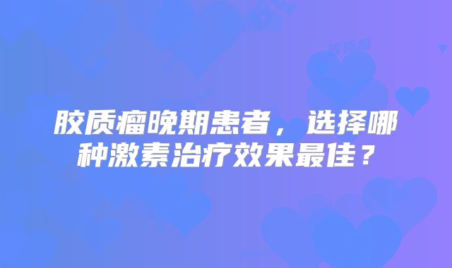 胶质瘤晚期患者，选择哪种激素治疗效果最佳？