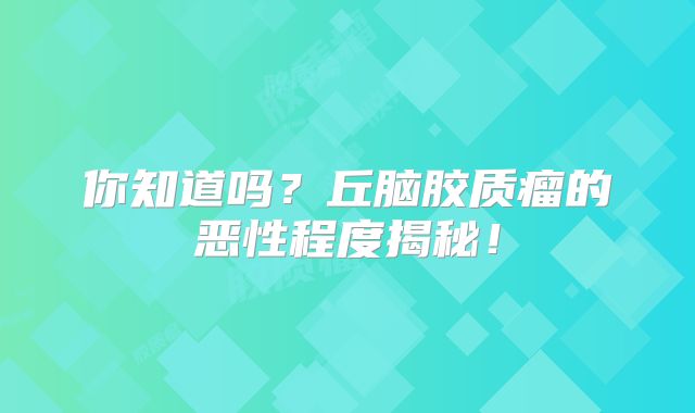 你知道吗？丘脑胶质瘤的恶性程度揭秘！