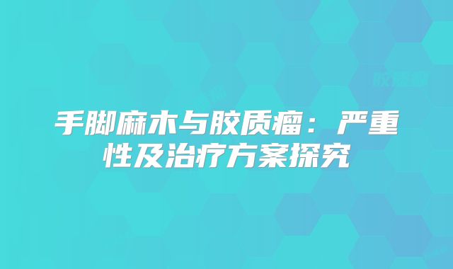 手脚麻木与胶质瘤：严重性及治疗方案探究