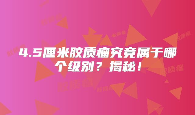 4.5厘米胶质瘤究竟属于哪个级别？揭秘！