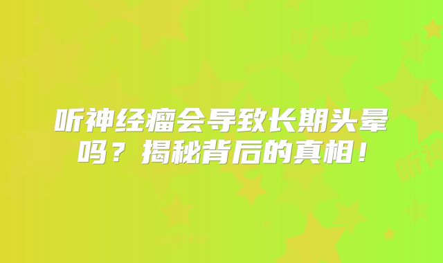 听神经瘤会导致长期头晕吗？揭秘背后的真相！