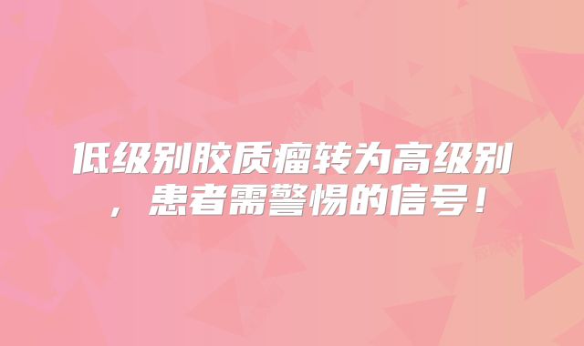 低级别胶质瘤转为高级别，患者需警惕的信号！