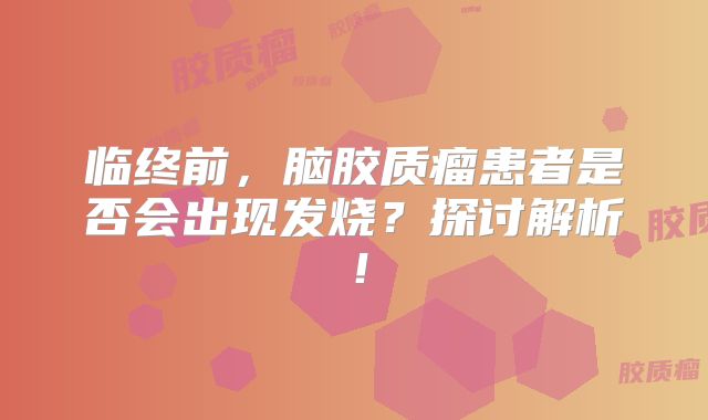 临终前，脑胶质瘤患者是否会出现发烧？探讨解析！