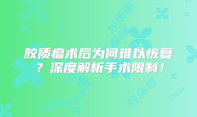 胶质瘤术后为何难以恢复？深度解析手术限制！