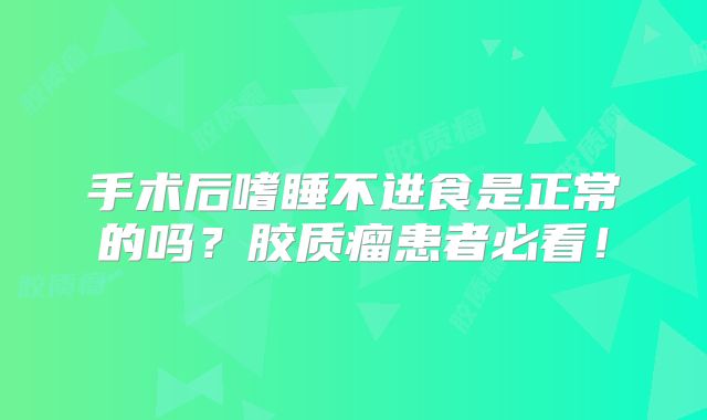 手术后嗜睡不进食是正常的吗？胶质瘤患者必看！