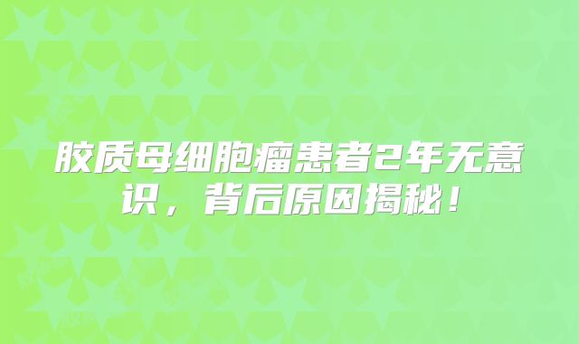 胶质母细胞瘤患者2年无意识，背后原因揭秘！