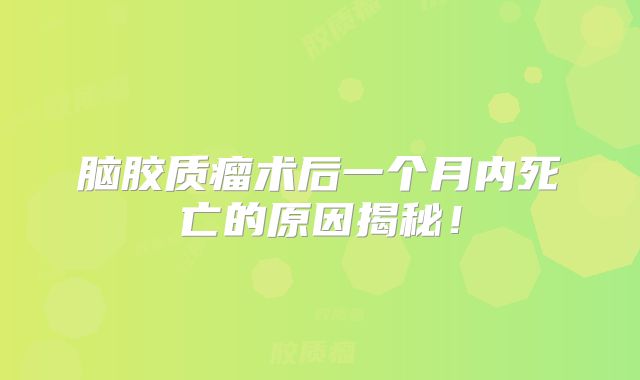 脑胶质瘤术后一个月内死亡的原因揭秘！