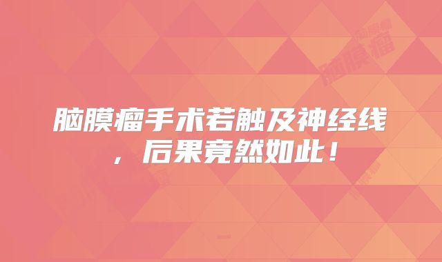 脑膜瘤手术若触及神经线，后果竟然如此！