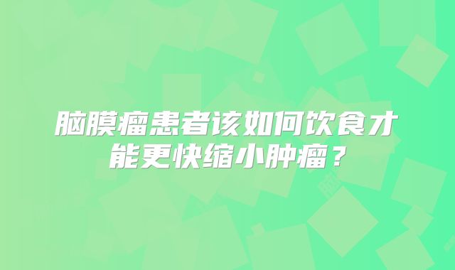 脑膜瘤患者该如何饮食才能更快缩小肿瘤？