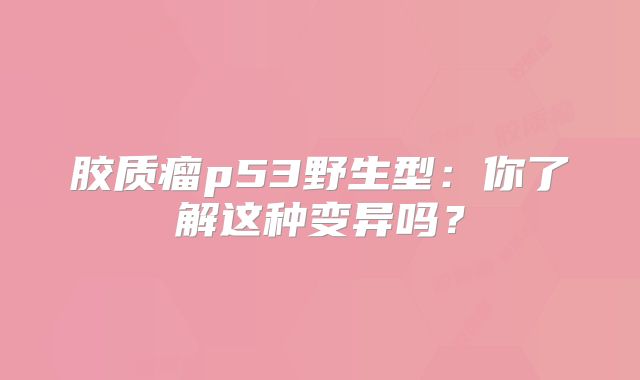 胶质瘤p53野生型：你了解这种变异吗？