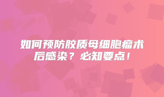 如何预防胶质母细胞瘤术后感染？必知要点！
