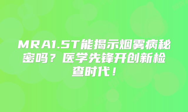 MRA1.5T能揭示烟雾病秘密吗？医学先锋开创新检查时代！