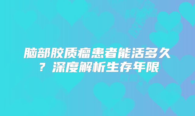 脑部胶质瘤患者能活多久？深度解析生存年限