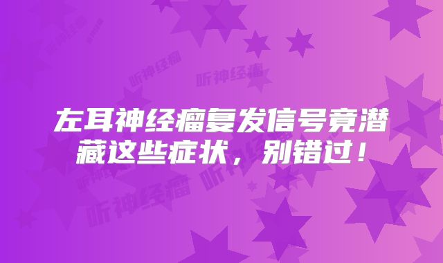 左耳神经瘤复发信号竟潜藏这些症状，别错过！