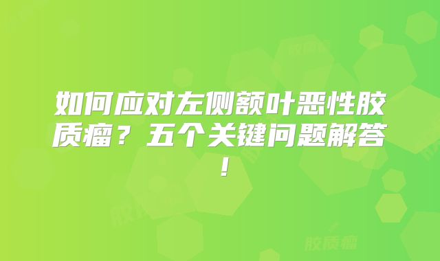 如何应对左侧额叶恶性胶质瘤？五个关键问题解答！