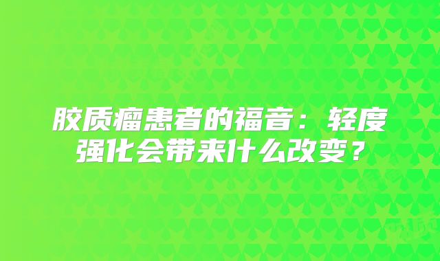 胶质瘤患者的福音：轻度强化会带来什么改变？