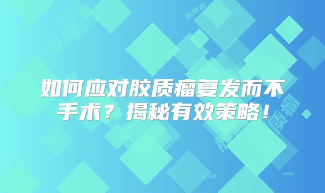 如何应对胶质瘤复发而不手术？揭秘有效策略！