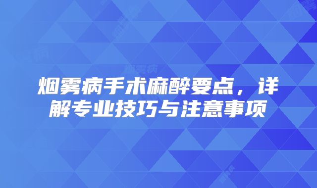烟雾病手术麻醉要点，详解专业技巧与注意事项