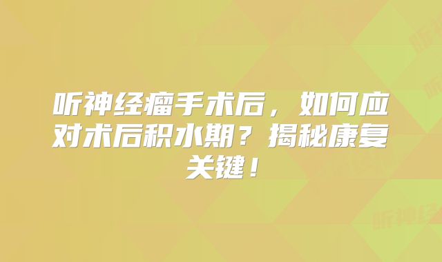 听神经瘤手术后，如何应对术后积水期？揭秘康复关键！