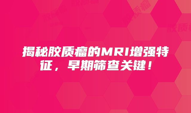 揭秘胶质瘤的MRI增强特征，早期筛查关键！