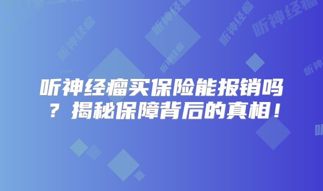 听神经瘤买保险能报销吗？揭秘保障背后的真相！