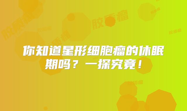 你知道星形细胞瘤的休眠期吗？一探究竟！