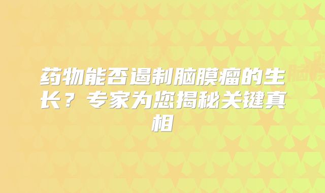 药物能否遏制脑膜瘤的生长？专家为您揭秘关键真相