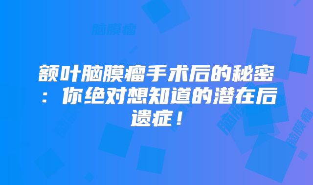 额叶脑膜瘤手术后的秘密：你绝对想知道的潜在后遗症！