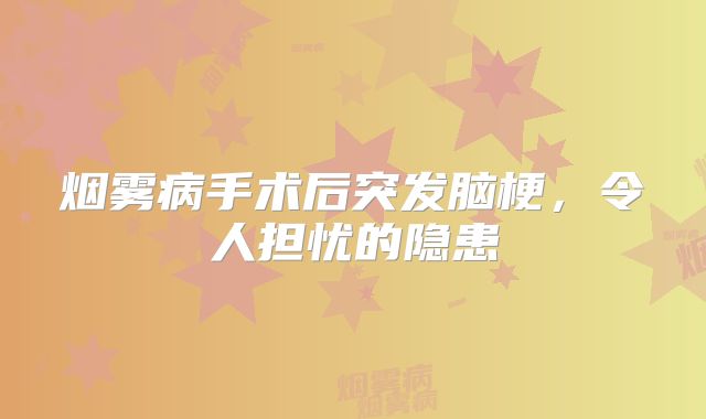 烟雾病手术后突发脑梗，令人担忧的隐患
