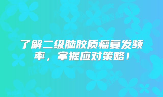 了解二级脑胶质瘤复发频率，掌握应对策略！