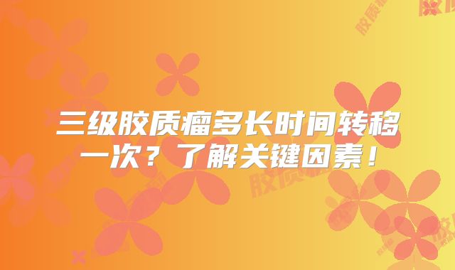三级胶质瘤多长时间转移一次？了解关键因素！