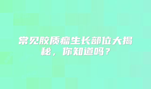 常见胶质瘤生长部位大揭秘，你知道吗？
