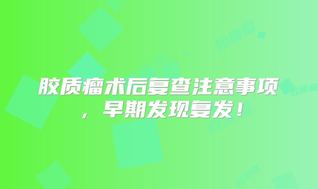 胶质瘤术后复查注意事项，早期发现复发！