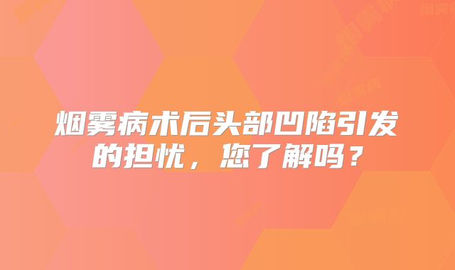 烟雾病术后头部凹陷引发的担忧，您了解吗？