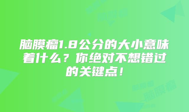 脑膜瘤1.8公分的大小意味着什么？你绝对不想错过的关键点！