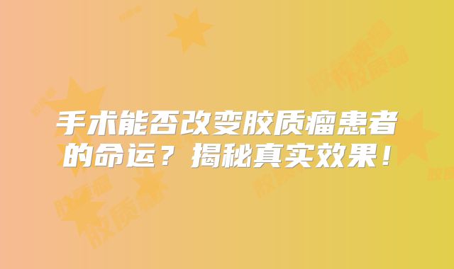 手术能否改变胶质瘤患者的命运？揭秘真实效果！