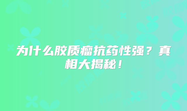 为什么胶质瘤抗药性强？真相大揭秘！