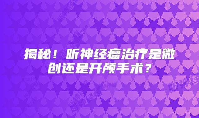 揭秘！听神经瘤治疗是微创还是开颅手术？