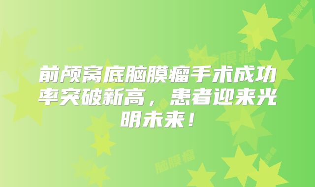 前颅窝底脑膜瘤手术成功率突破新高，患者迎来光明未来！